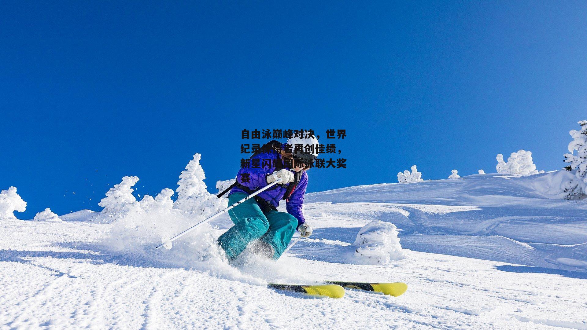 自由泳巅峰对决，世界纪录保持者再创佳绩，新星闪耀国际泳联大奖赛