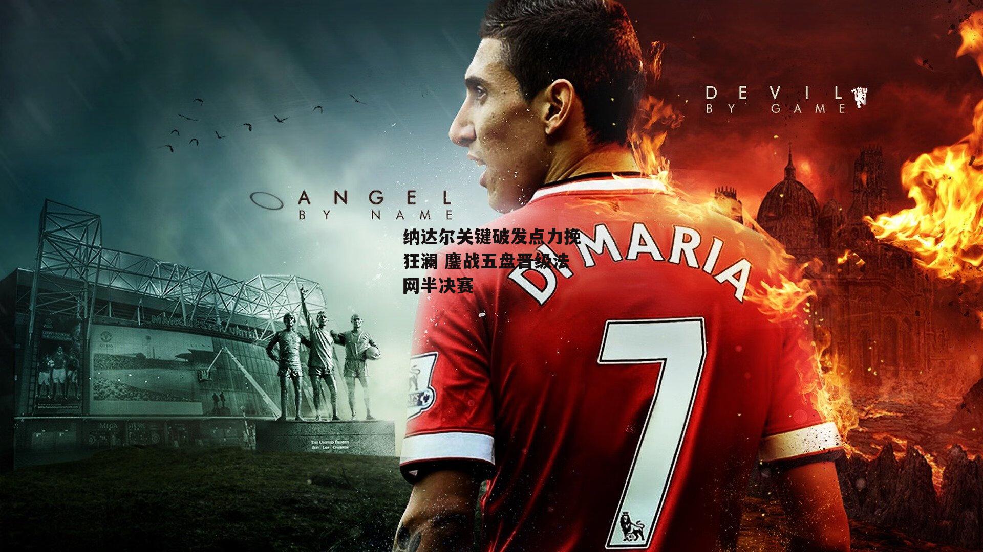 纳达尔关键破发点力挽狂澜 鏖战五盘晋级法网半决赛