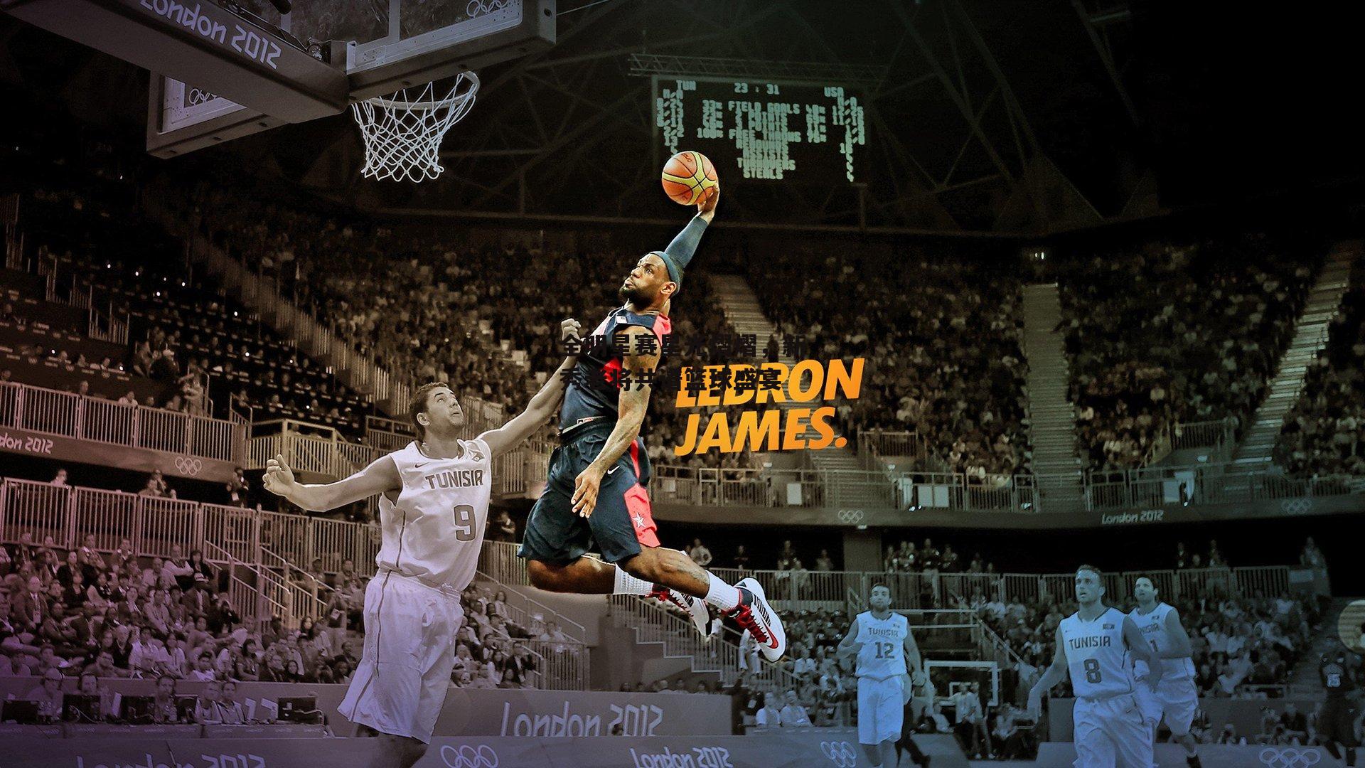 全明星赛星光熠熠,新秀老将共谱篮球盛宴